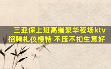 三亚保上班高端豪华夜场ktv招聘礼仪模特 不压不扣生意好